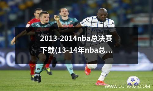 2013-2014nba总决赛下载(13-14年nba总决赛)