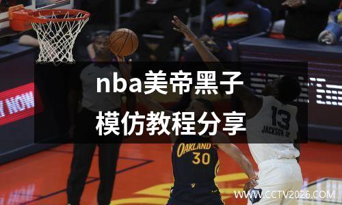 nba美帝黑子模仿教程分享