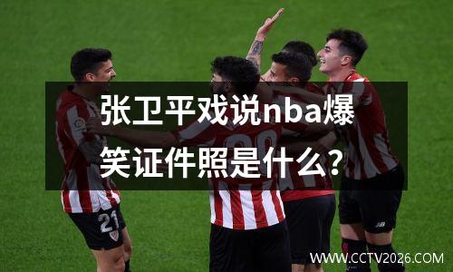 张卫平戏说nba爆笑证件照是什么？