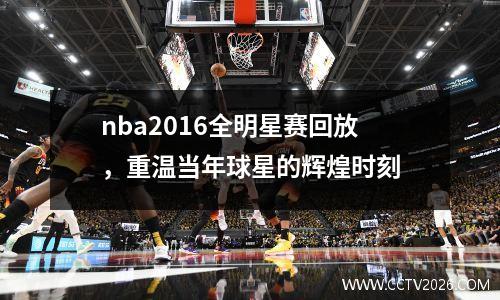 nba2016全明星赛回放，重温当年球星的辉煌时刻