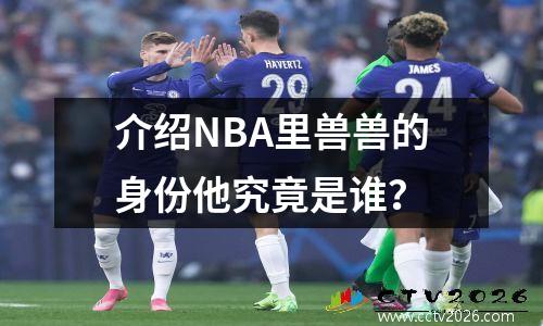 介绍NBA里兽兽的身份他究竟是谁？