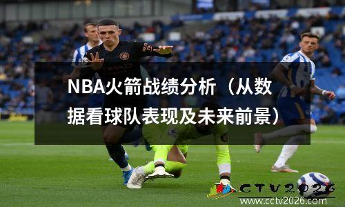 NBA火箭战绩分析（从数据看球队表现及未来前景）