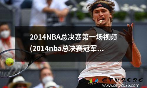 2014NBA总决赛第一场视频(2014nba总决赛冠军阵容)