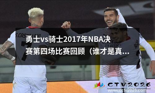 勇士vs骑士2017年NBA决赛第四场比赛回顾（谁才是真正的王者？）