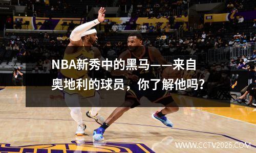 NBA新秀中的黑马——来自奥地利的球员，你了解他吗？