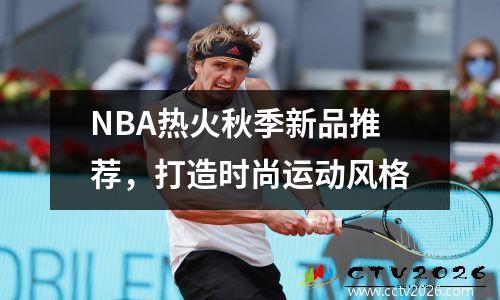 NBA热火秋季新品推荐，打造时尚运动风格