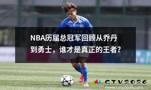NBA历届总冠军回顾从乔丹到勇士，谁才是真正的王者？