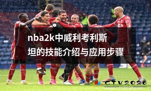 nba2k中威利考利斯坦的技能介绍与应用步骤