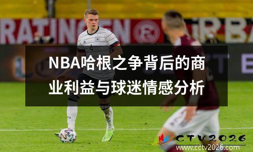 NBA哈根之争背后的商业利益与球迷情感分析