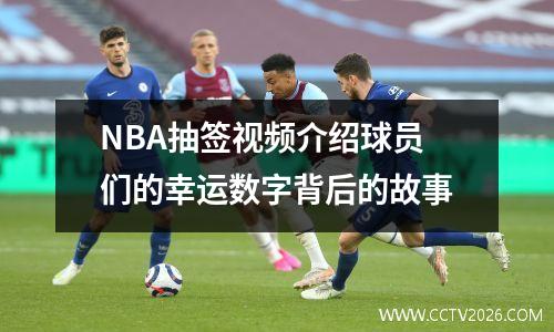 NBA抽签视频介绍球员们的幸运数字背后的故事