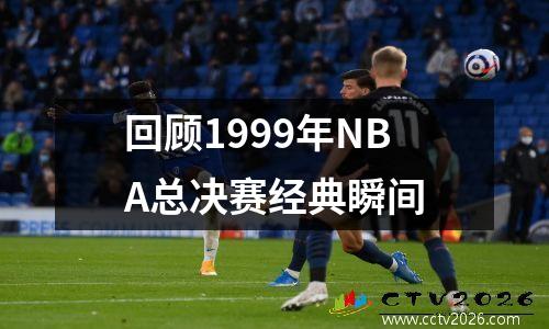 回顾1999年NBA总决赛经典瞬间