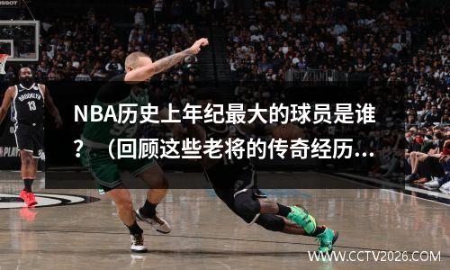 NBA历史上年纪最大的球员是谁？（回顾这些老将的传奇经历）
