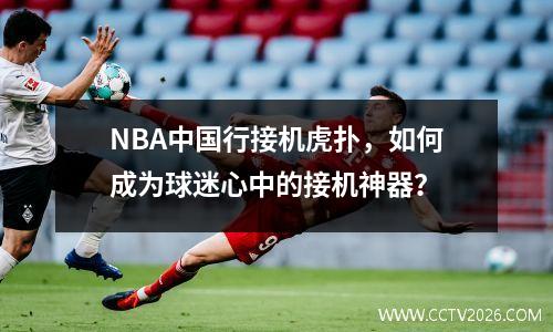 NBA中国行接机虎扑，如何成为球迷心中的接机神器？