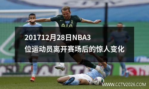 201712月28日NBA3位运动员离开赛场后的惊人变化