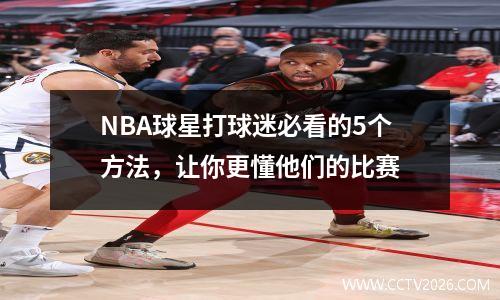NBA球星打球迷必看的5个方法，让你更懂他们的比赛