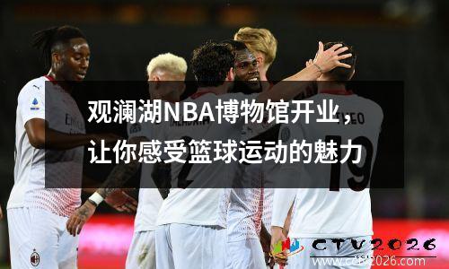 观澜湖NBA博物馆开业，让你感受篮球运动的魅力