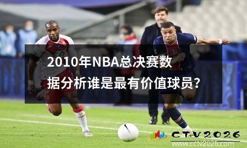 2010年NBA总决赛数据分析谁是最有价值球员？