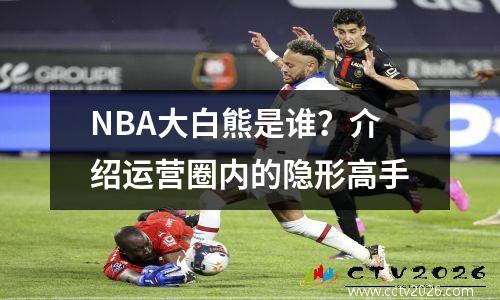 NBA大白熊是谁？介绍运营圈内的隐形高手