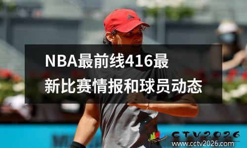 NBA最前线416最新比赛情报和球员动态