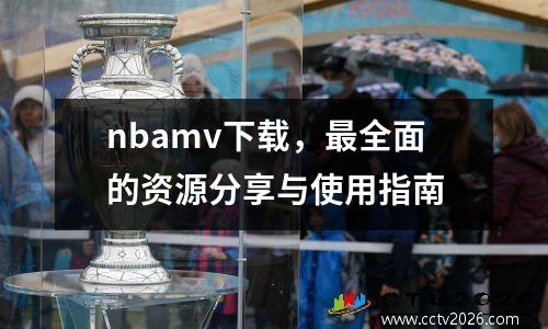 nbamv下载，最全面的资源分享与使用指南
