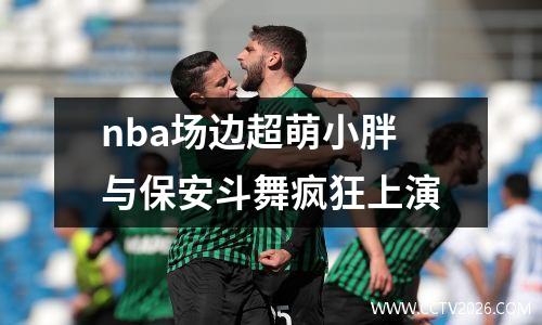 nba场边超萌小胖与保安斗舞疯狂上演