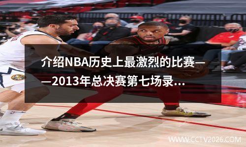 介绍NBA历史上最激烈的比赛——2013年总决赛第七场录像回放
