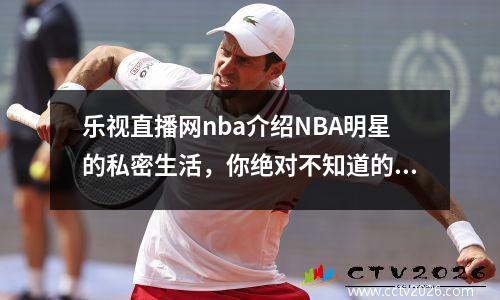 乐视直播网nba介绍NBA明星的私密生活，你绝对不知道的10个秘密