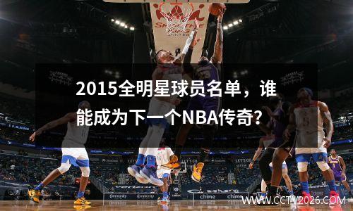 2015全明星球员名单，谁能成为下一个NBA传奇？