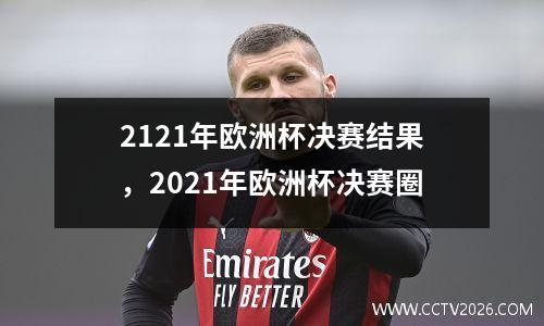 2121年欧洲杯决赛结果，2021年欧洲杯决赛圈