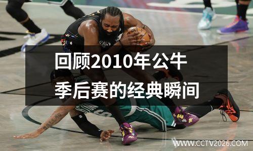 回顾2010年公牛季后赛的经典瞬间