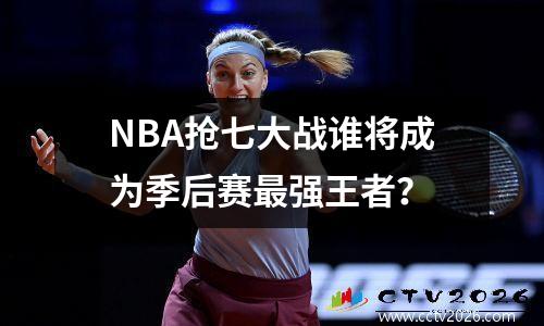 NBA抢七大战谁将成为季后赛最强王者？