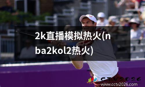 2k直播模拟热火(nba2kol2热火)