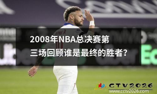 2008年NBA总决赛第三场回顾谁是最终的胜者？