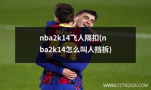 nba2k14飞人隔扣(nba2k14怎么叫人挡拆)