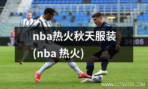 nba热火秋天服装(nba 热火)