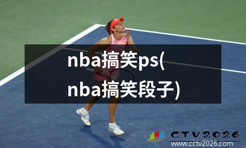 nba搞笑ps(nba搞笑段子)