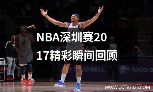 NBA深圳赛2017精彩瞬间回顾