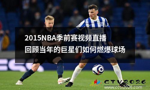 2015NBA季前赛视频直播回顾当年的巨星们如何燃爆球场
