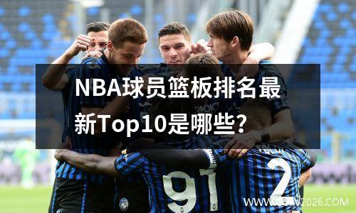 NBA球员篮板排名最新Top10是哪些？