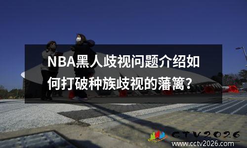 NBA黑人歧视问题介绍如何打破种族歧视的藩篱？