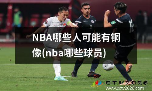 NBA哪些人可能有铜像(nba哪些球员)
