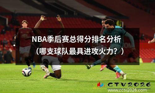 NBA季后赛总得分排名分析（哪支球队最具进攻火力？）