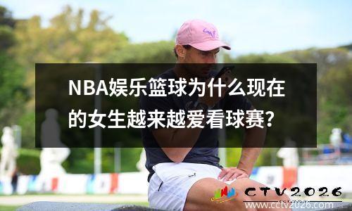 NBA娱乐篮球为什么现在的女生越来越爱看球赛？