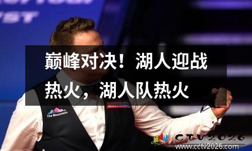 巅峰对决！湖人迎战热火，湖人队热火