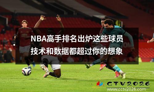 NBA高手排名出炉这些球员技术和数据都超过你的想象