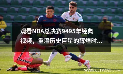 观看NBA总决赛9495年经典视频，重温历史巨星的辉煌时刻