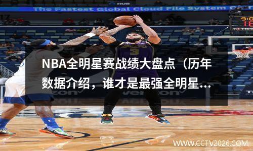 NBA全明星赛战绩大盘点（历年数据介绍，谁才是最强全明星阵容？）