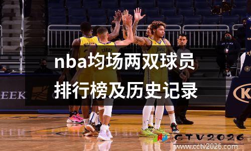 nba均场两双球员排行榜及历史记录