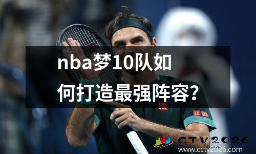 nba梦10队如何打造最强阵容？