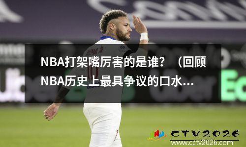 NBA打架嘴厉害的是谁？（回顾NBA历史上最具争议的口水战）